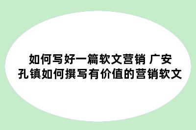 如何写好一篇软文营销 广安孔镇如何撰写有价值的营销软文